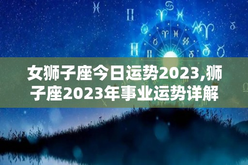 女狮子座今日运势2023,狮子座2023年事业运势详解