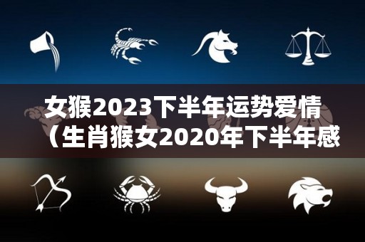 女猴2023下半年运势爱情（生肖猴女2020年下半年感情运）