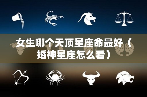 女生哪个天顶星座命最好（婚神星座怎么看）