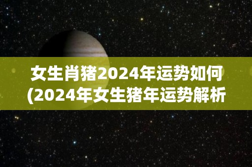 女生肖猪2024年运势如何(2024年女生猪年运势解析)
