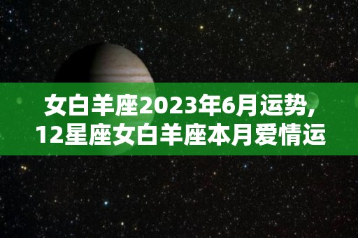 女白羊座2023年6月运势,12星座女白羊座本月爱情运势