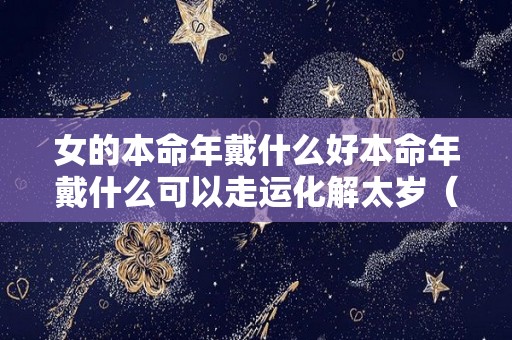 女的本命年戴什么好本命年戴什么可以走运化解太岁（本命年女人佩戴什么好）