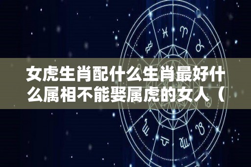 女虎生肖配什么生肖最好什么属相不能娶属虎的女人（女虎配啥属相最好）