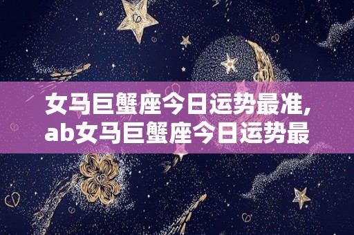 女马巨蟹座今日运势最准,ab女马巨蟹座今日运势最准双鱼座今日运势稍好