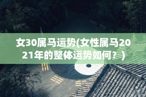 女30属马运势(女性属马2021年的整体运势如何？)