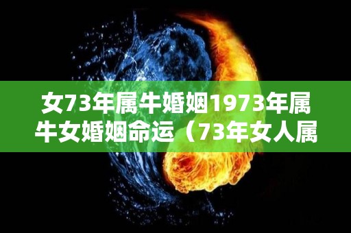 女73年属牛婚姻1973年属牛女婚姻命运（73年女人属牛婚姻运势）