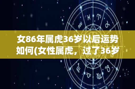 女86年属虎36岁以后运势如何(女性属虎，过了36岁后的命运如何？)