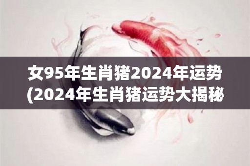 女95年生肖猪2024年运势(2024年生肖猪运势大揭秘)