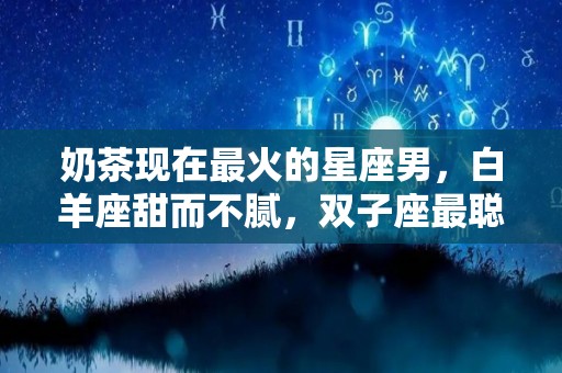 奶茶现在最火的星座男，白羊座甜而不腻，双子座最聪明