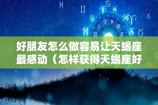 好朋友怎么做容易让天蝎座最感动（怎样获得天蝎座好感）