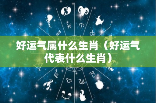 好运气属什么生肖（好运气代表什么生肖）