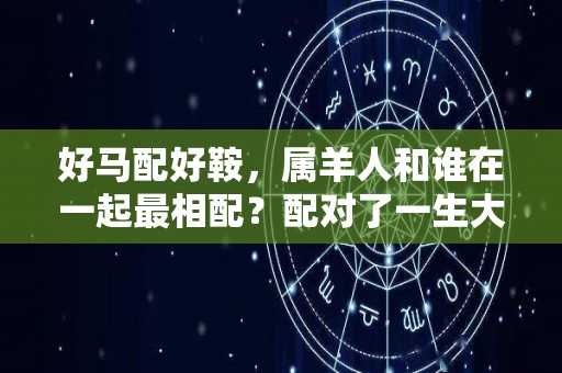 好马配好鞍，属羊人和谁在一起最相配？配对了一生大富大贵（属羊的配属马的好吗）