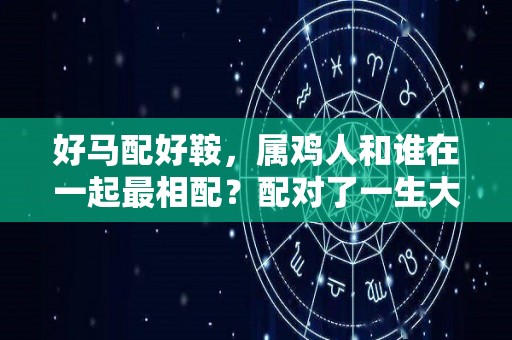 好马配好鞍，属鸡人和谁在一起最相配？配对了一生大富大贵（属鸡的和什么属马的配吗）
