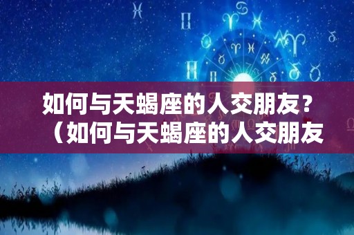 如何与天蝎座的人交朋友？（如何与天蝎座的人交朋友关系）