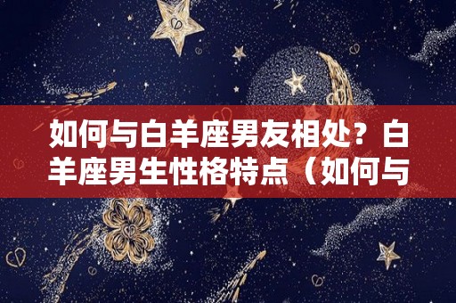 如何与白羊座男友相处？白羊座男生性格特点（如何与白羊座男生谈恋爱）