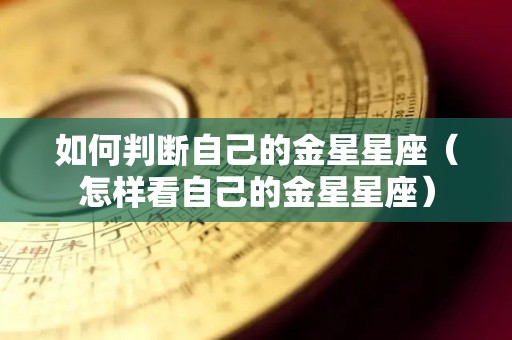 如何判断自己的金星星座（怎样看自己的金星星座）