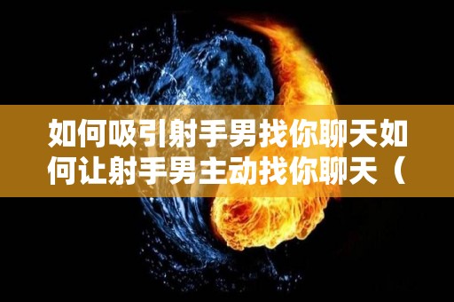如何吸引射手男找你聊天如何让射手男主动找你聊天（怎么让射手男爱上你娶你）