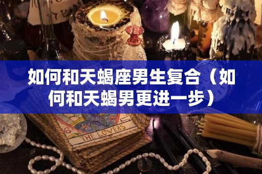 如何和天蝎座男生复合（如何和天蝎男更进一步）