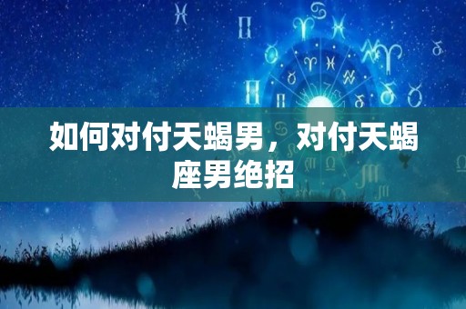 如何对付天蝎男，对付天蝎座男绝招