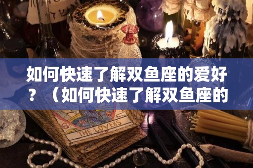 如何快速了解双鱼座的爱好？（如何快速了解双鱼座的爱好和特质）