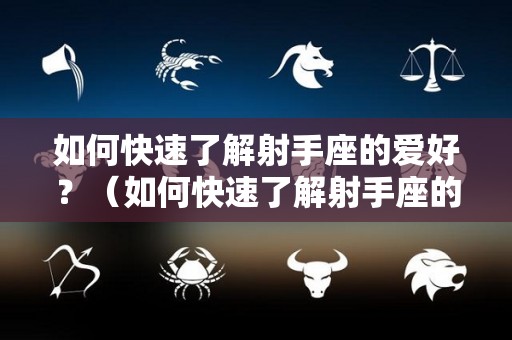 如何快速了解射手座的爱好？（如何快速了解射手座的爱好呢）