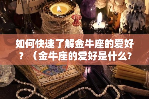 如何快速了解金牛座的爱好？（金牛座的爱好是什么?）