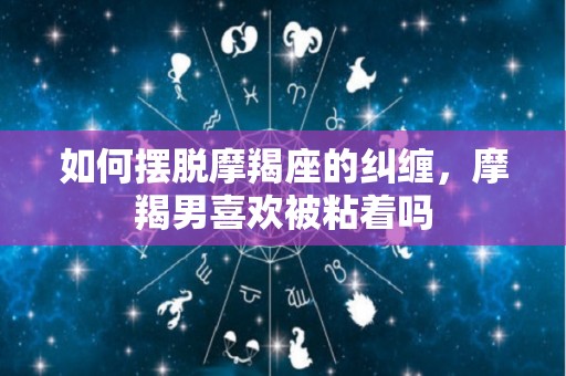 如何摆脱摩羯座的纠缠，摩羯男喜欢被粘着吗