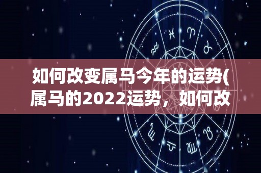 如何改变属马今年的运势(属马的2022运势，如何改变命运？)