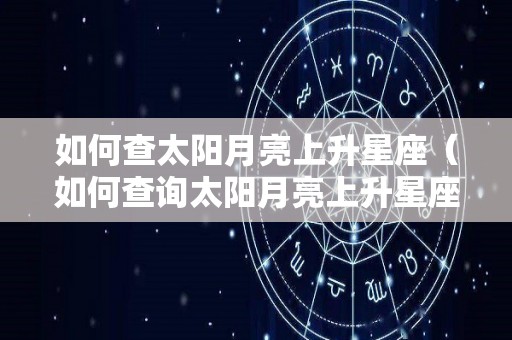 如何查太阳月亮上升星座（如何查询太阳月亮上升星座）