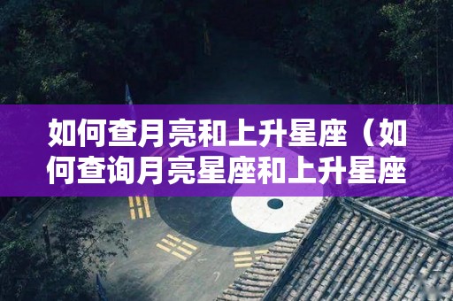 如何查月亮和上升星座（如何查询月亮星座和上升星座）