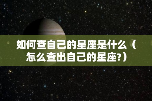 如何查自己的星座是什么（怎么查出自己的星座?）