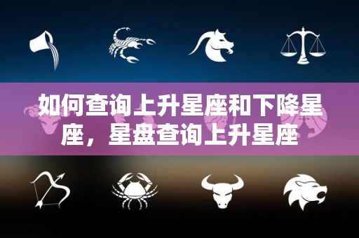 如何查询上升星座和下降星座，星盘查询上升星座