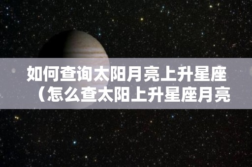 如何查询太阳月亮上升星座（怎么查太阳上升星座月亮上升星座）