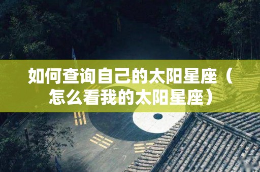 如何查询自己的太阳星座（怎么看我的太阳星座）
