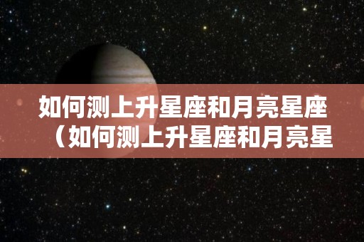 如何测上升星座和月亮星座（如何测上升星座和月亮星座呢）