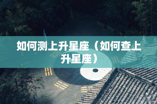 如何测上升星座（如何查上升星座）