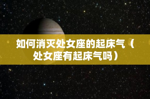 如何消灭处女座的起床气（处女座有起床气吗）