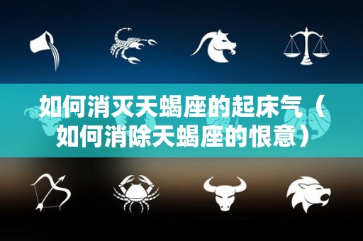 如何消灭天蝎座的起床气（如何消除天蝎座的恨意）