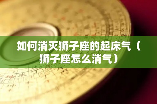 如何消灭狮子座的起床气（狮子座怎么消气）