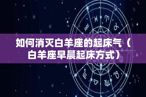 如何消灭白羊座的起床气（白羊座早晨起床方式）