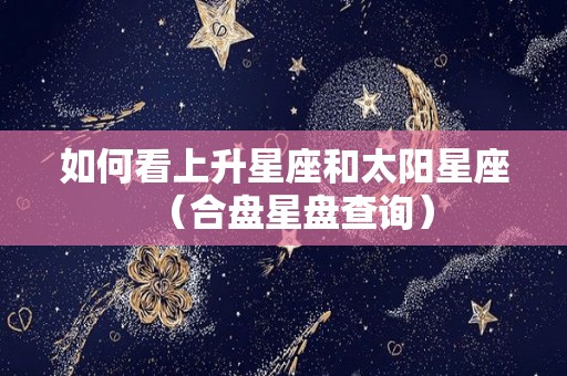 如何看上升星座和太阳星座（合盘星盘查询）