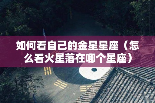 如何看自己的金星星座（怎么看火星落在哪个星座）