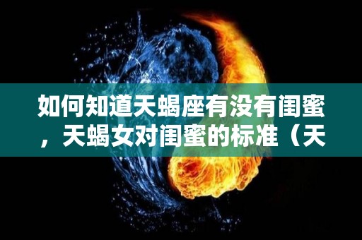 如何知道天蝎座有没有闺蜜，天蝎女对闺蜜的标准（天蝎女的闺蜜是什么星座）
