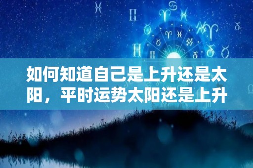 如何知道自己是上升还是太阳，平时运势太阳还是上升