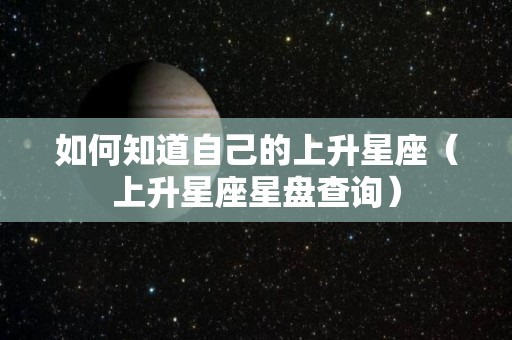 如何知道自己的上升星座（上升星座星盘查询）