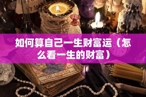 如何算自己一生财富运（怎么看一生的财富）