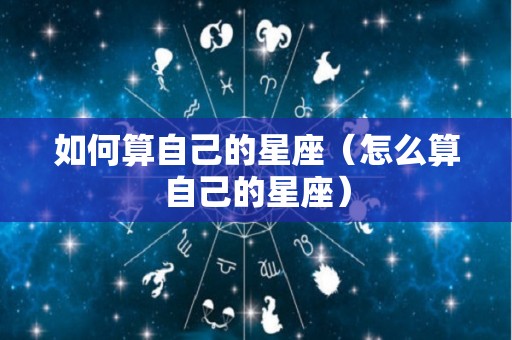 如何算自己的星座（怎么算自己的星座）