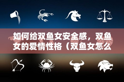 如何给双鱼女安全感，双鱼女的爱情性格（双鱼女怎么对待感情）