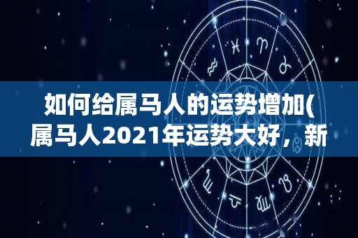 如何给属马人的运势增加(属马人2021年运势大好，新标题：2021年属马人运势亨通)