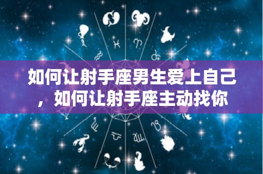 如何让射手座男生爱上自己，如何让射手座主动找你